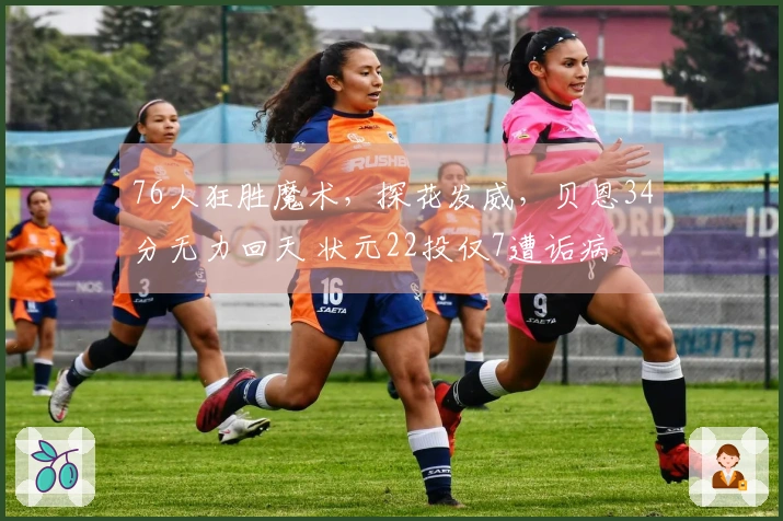 76人狂胜魔术，探花发威，贝恩34分无力回天 状元22投仅7遭诟病