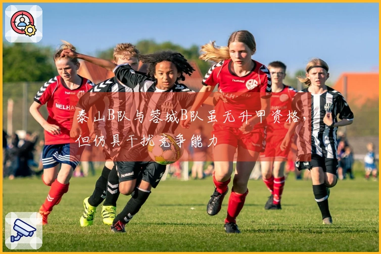 泰山B队与蓉城B队虽无升甲资格，但仍具干扰竞争能力