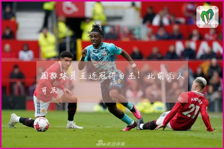 国际球员五连冠得分王！此前无人可及