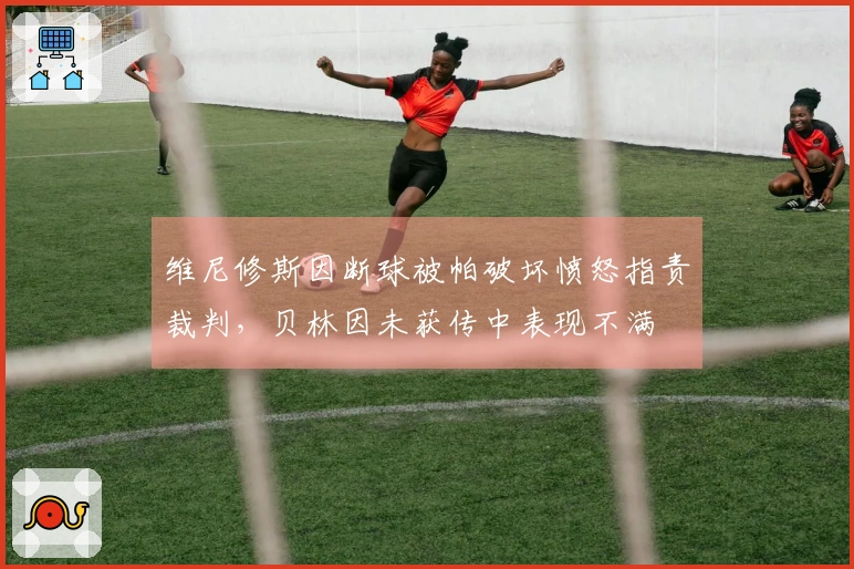 维尼修斯因断球被帕破坏愤怒指责裁判，贝林因未获传中表现不满