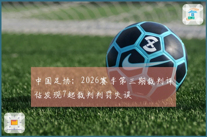 中国足协：2026赛季第三期裁判评估发现7起裁判判罚失误