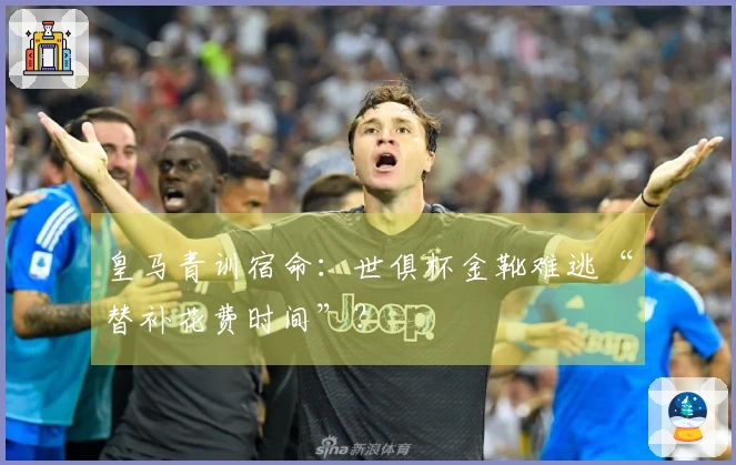 皇马青训宿命：世俱杯金靴难逃“替补花费时间”？