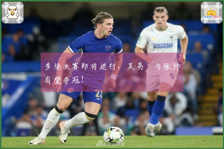 多场决赛即将进行，吴易昺与张帅有望夺冠！