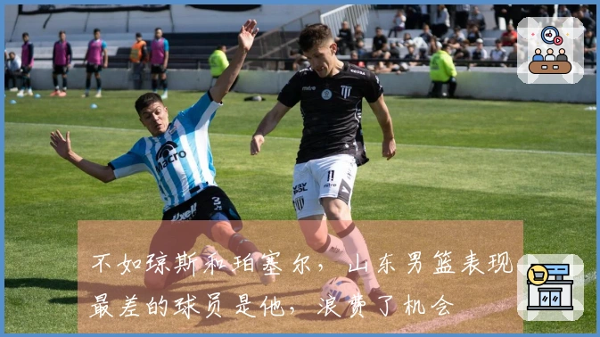 不如琼斯和珀塞尔，山东男篮表现最差的球员是他，浪费了机会