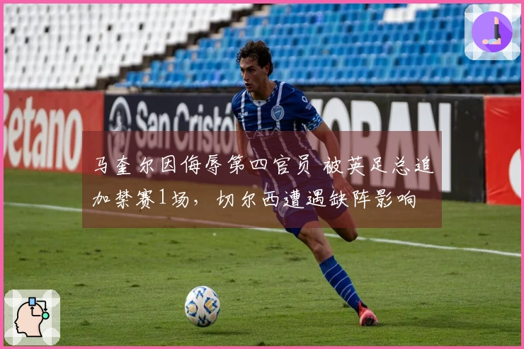 马奎尔因侮辱第四官员 被英足总追加禁赛1场，切尔西遭遇缺阵影响