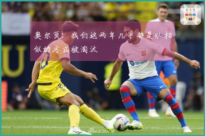 奥尔莫：我们这两年几乎都是以相似的方式被淘汰