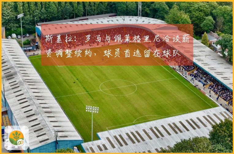 斯基拉：罗马与佩莱格里尼洽谈薪资调整续约，球员首选留在球队