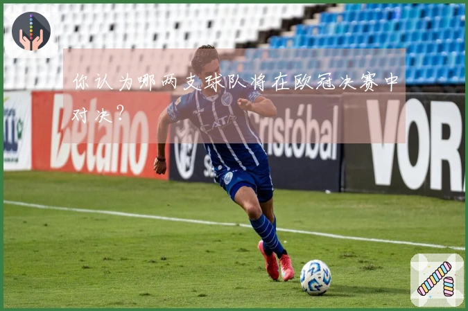 你认为哪两支球队将在欧冠决赛中对决？