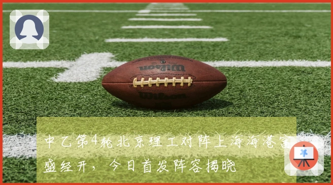中乙第4轮北京理工对阵上海海港富盛经开，今日首发阵容揭晓