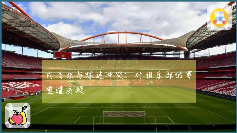 内马尔与球迷冲突：对俱乐部的尊重遭质疑