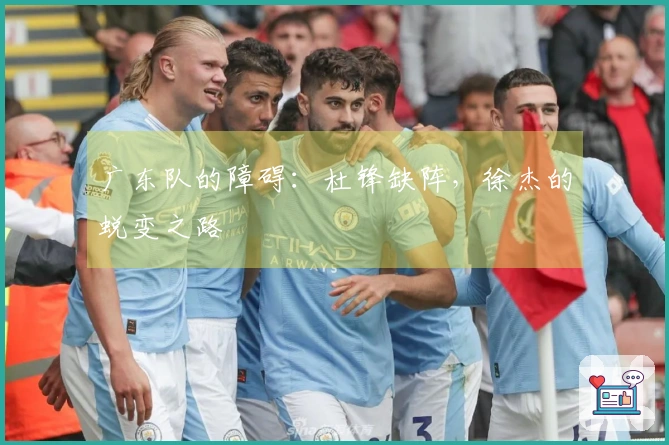 广东队的障碍：杜锋缺阵，徐杰的蜕变之路