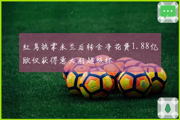 红鸟执掌米兰后转会净花费1.88亿欧仅获得意大利超级杯
