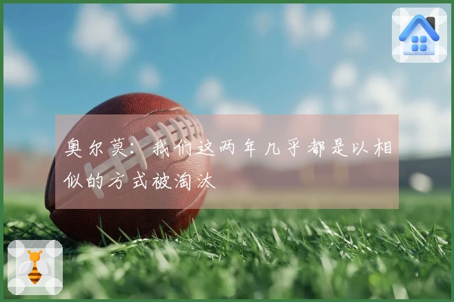 奥尔莫：我们这两年几乎都是以相似的方式被淘汰