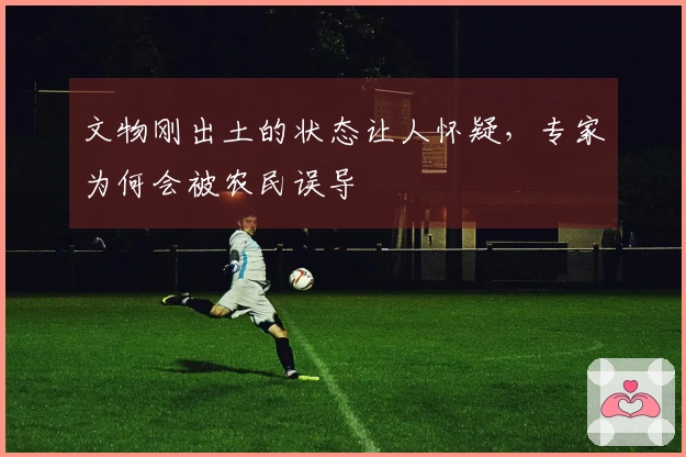 文物刚出土的状态让人怀疑，专家为何会被农民误导