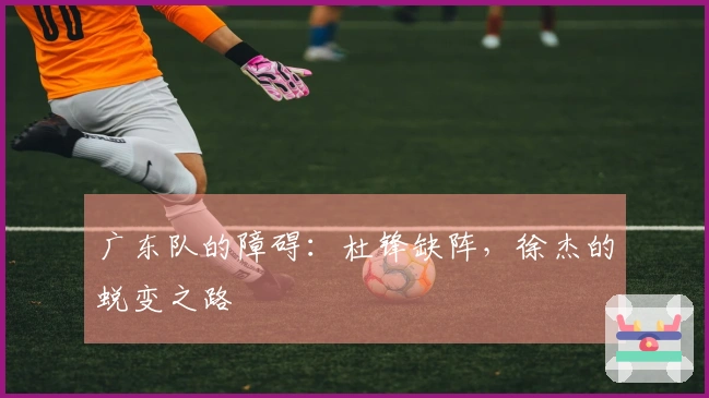 广东队的障碍：杜锋缺阵，徐杰的蜕变之路