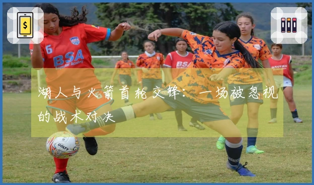 湖人与火箭首轮交锋：一场被忽视的战术对决