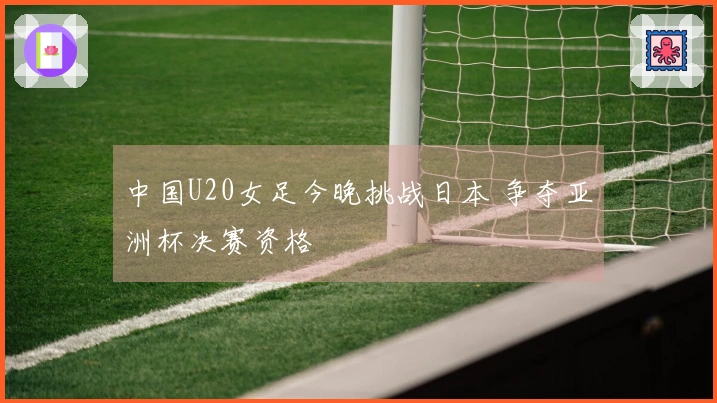 中国U20女足今晚挑战日本 争夺亚洲杯决赛资格