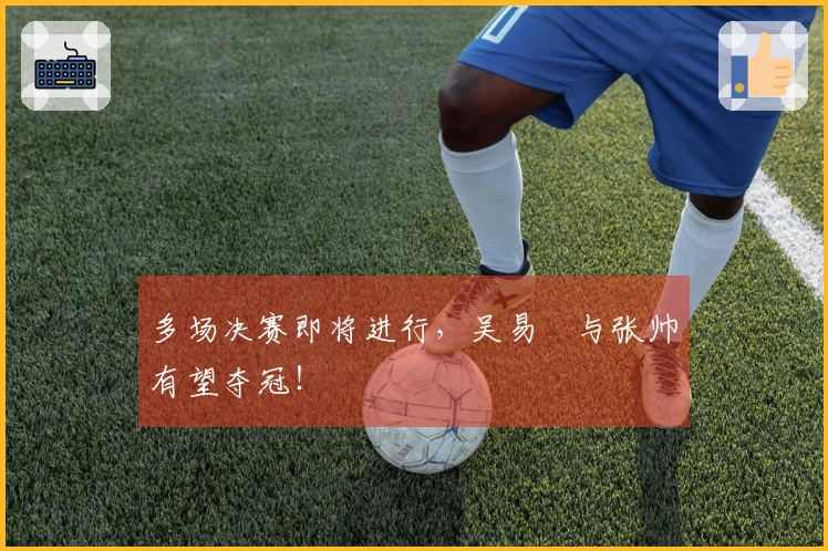 多场决赛即将进行，吴易昺与张帅有望夺冠！